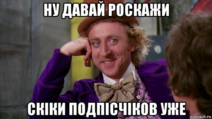 ну давай роскажи скіки подпісчіков уже, Мем Ну давай расскажи (Вилли Вонка)