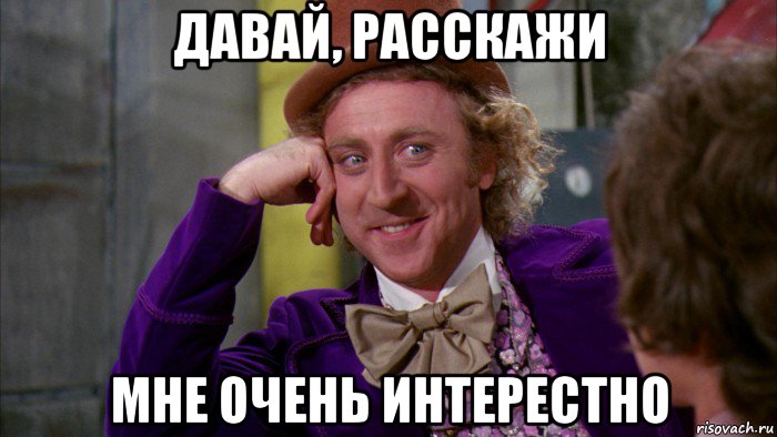 давай, расскажи мне очень интерестно, Мем Ну давай расскажи (Вилли Вонка)