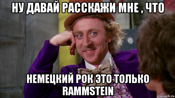 ну давай расскажи мне , что немецкий рок это только rammstein, Мем Ну давай расскажи (Вилли Вонка)