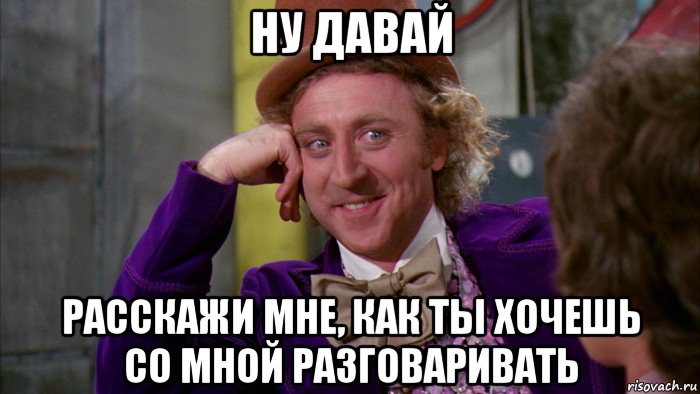 ну давай расскажи мне, как ты хочешь со мной разговаривать, Мем Ну давай расскажи (Вилли Вонка)