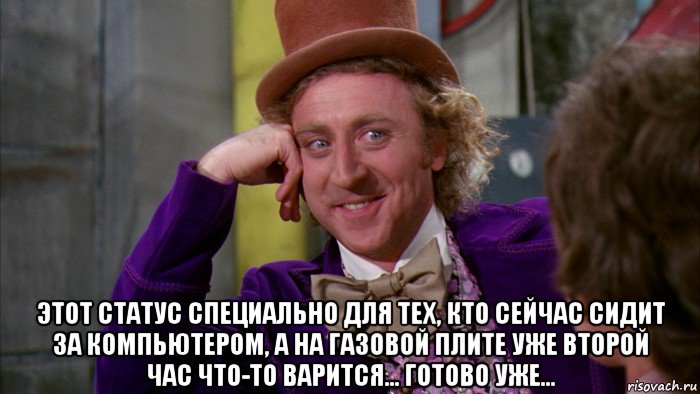  этот статус специально для тех, кто сейчас сидит за компьютером, а на газовой плите уже второй час что-то варится... готово уже..., Мем Ну давай расскажи (Вилли Вонка)