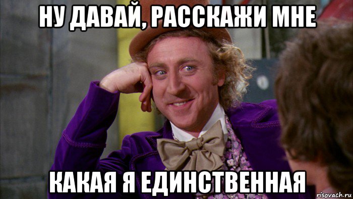 ну давай, расскажи мне какая я единственная, Мем Ну давай расскажи (Вилли Вонка)