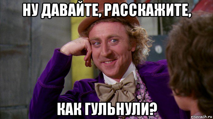 ну давайте, расскажите, как гульнули?, Мем Ну давай расскажи (Вилли Вонка)