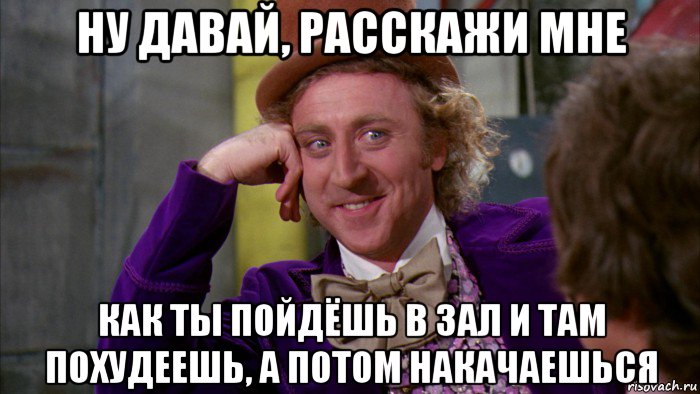 ну давай, расскажи мне как ты пойдёшь в зал и там похудеешь, а потом накачаешься, Мем Ну давай расскажи (Вилли Вонка)