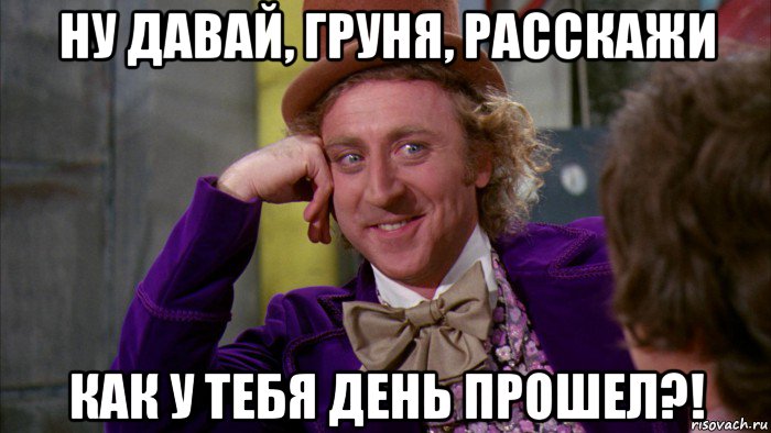 ну давай, груня, расскажи как у тебя день прошел?!, Мем Ну давай расскажи (Вилли Вонка)