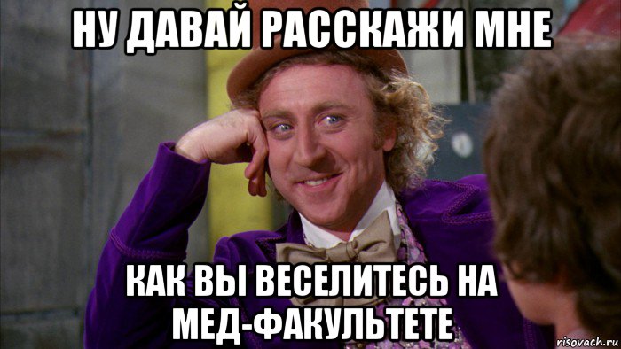 ну давай расскажи мне как вы веселитесь на мед-факультете, Мем Ну давай расскажи (Вилли Вонка)