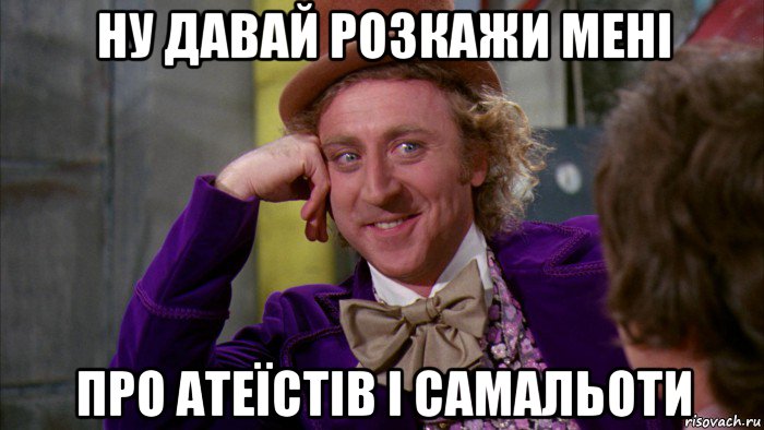ну давай розкажи мені про атеїстів і самальоти, Мем Ну давай расскажи (Вилли Вонка)