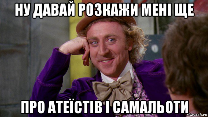 ну давай розкажи мені ще про атеїстів і самальоти, Мем Ну давай расскажи (Вилли Вонка)