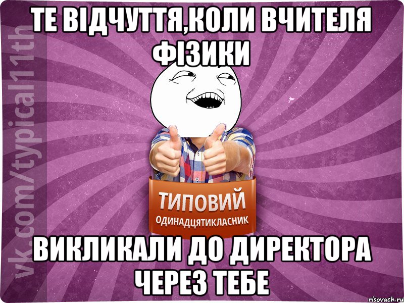 Те відчуття,коли вчителя фізики викликали до директора через тебе