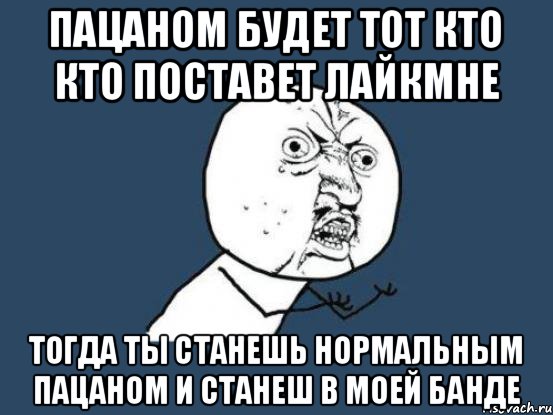 пацаном будет тот кто кто поставет лайкмне тогда ты станешь нормальным пацаном и станеш в моей банде, Мем Ну почему