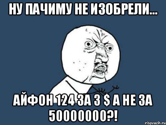 Ну пачиму не изобрели... АЙФОН 124 за 3 $ а не за 50000000?!, Мем Ну почему