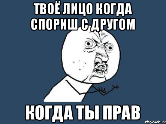 Твоё лицо Когда спориш с другом Когда ты прав, Мем Ну почему