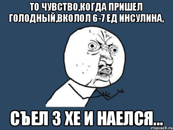 То чувство,когда пришел голодный,вколол 6-7 ед инсулина, съел 3 хе и наелся..., Мем Ну почему