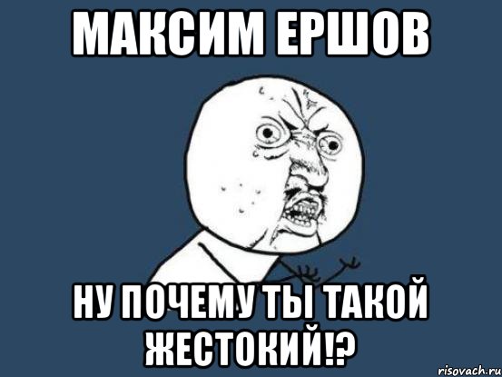 Максим Ершов ну почему ты такой жестокий!?, Мем Ну почему