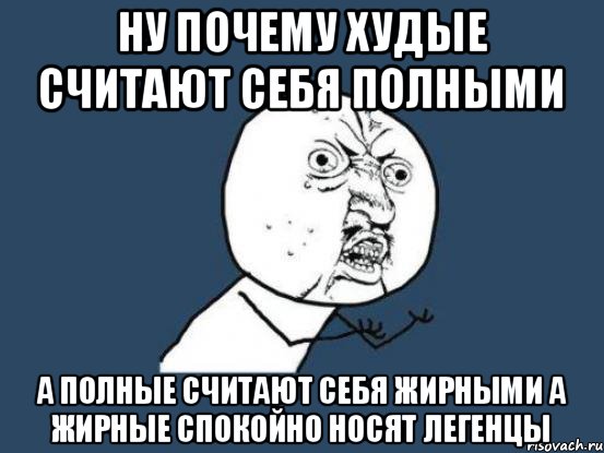 Ну почему худые считают себя полными а полные считают себя жирными а жирные спокойно носят легенцы, Мем Ну почему