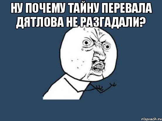 Ну почему тайну перевала Дятлова не разгадали? , Мем Ну почему