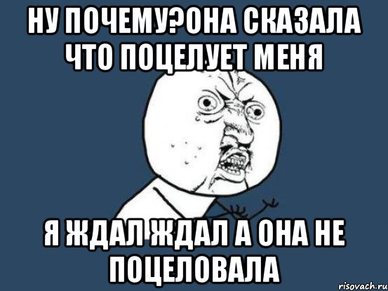 ну почему?Она сказала что поцелует меня я ждал ждал а она не поцеловала, Мем Ну почему