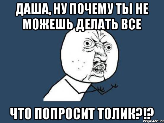 Даша, ну почему ты не можешь делать все что попросит Толик?!?, Мем Ну почему