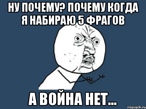 Ну почему? Почему когда я набираю 5 фрагов а война нет..., Мем Ну почему