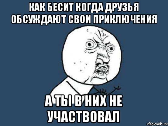 КАК БЕСИТ КОГДА ДРУЗЬЯ ОБСУЖДАЮТ СВОИ ПРИКЛЮЧЕНИЯ А ТЫ В НИХ НЕ УЧАСТВОВАЛ, Мем Ну почему