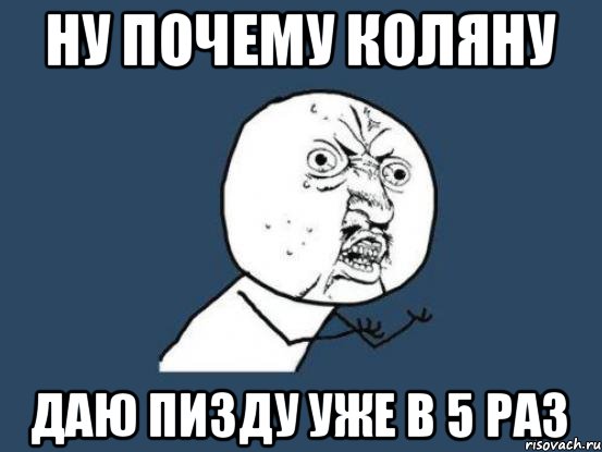 НУ ПОЧЕМУ КОЛЯНУ ДАЮ ПИЗДУ УЖЕ В 5 РАЗ, Мем Ну почему