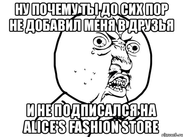 ну почему ты до сих пор не добавил меня в друзья и не подписался на Alice's Fashion Store, Мем Ну почему (белый фон)