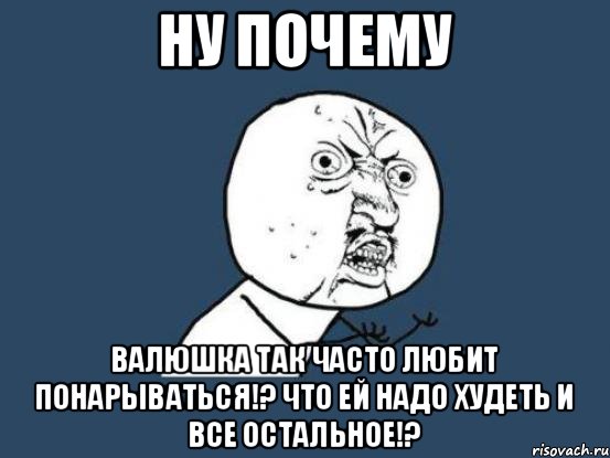 ну почему Валюшка так часто любит понарываться!? Что ей надо худеть и все остальное!?, Мем Ну почему