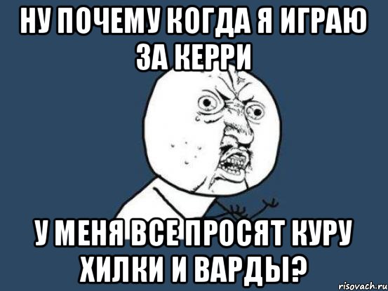 Ну почему когда я играю за керри У меня все просят куру хилки и варды?, Мем Ну почему