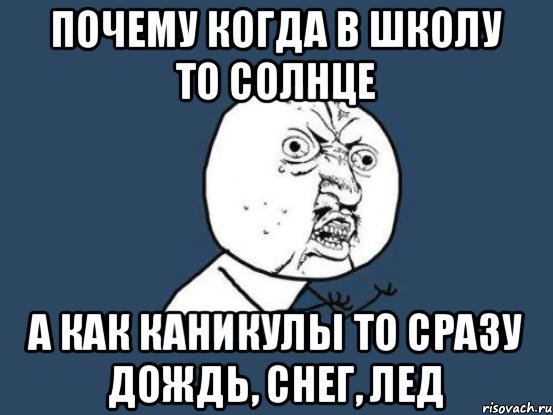 Почему когда в школу то солнце А как каникулы то сразу дождь, снег, лед, Мем Ну почему