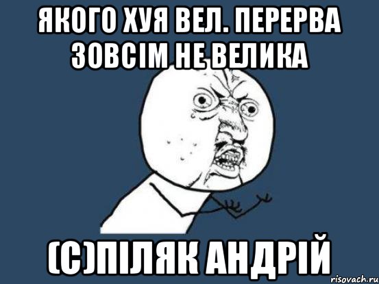 Якого хуя вел. перерва зовсім не велика (с)Піляк Андрій, Мем Ну почему