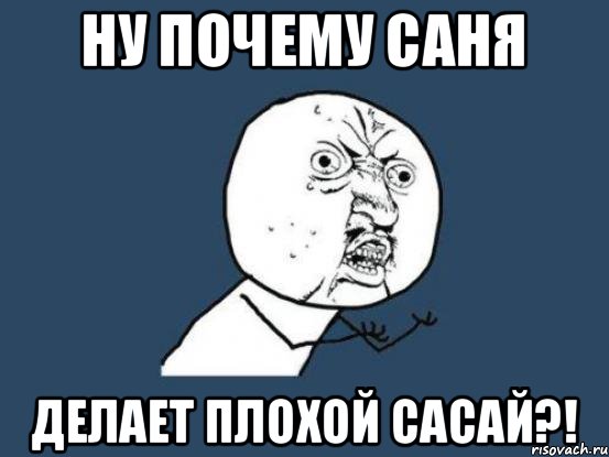 Ну почему Саня делает плохой сасай?!, Мем Ну почему