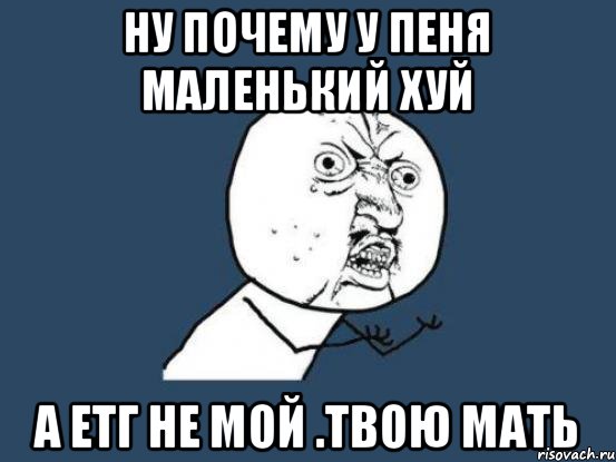 Ну почему у пеня маленький хуй А етг не мой .Твою мать, Мем Ну почему