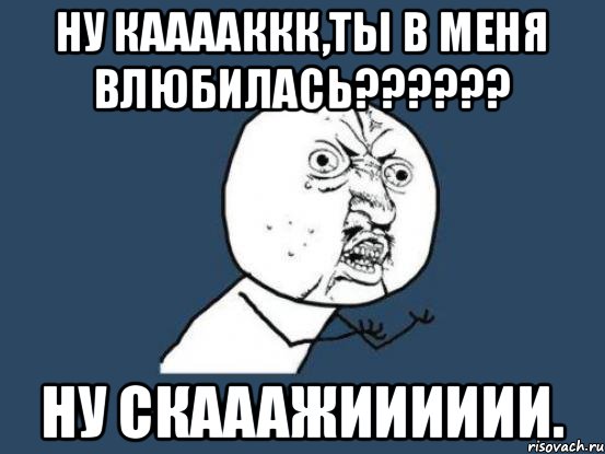 Ну кааааккк,ты в меня влюбилась?????? Ну скааажииииии., Мем Ну почему