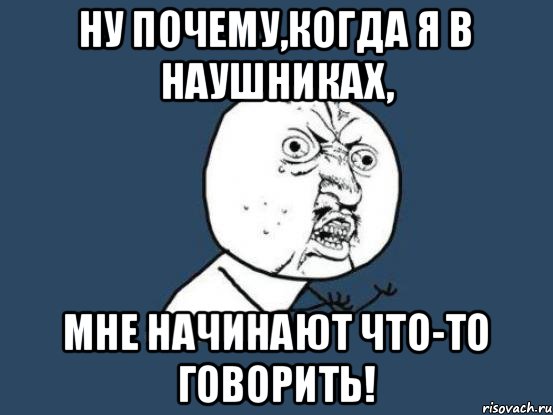 Ну почему,когда я в наушниках, мне начинают что-то говорить!, Мем Ну почему