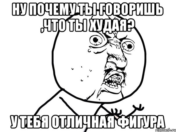 Ну почему ты говоришь ,что ты худая? У тебя отличная фигура, Мем Ну почему (белый фон)