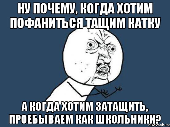 Ну почему, когда хотим пофаниться тащим катку А когда хотим затащить, проебываем как школьники?, Мем Ну почему