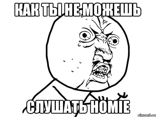 КАК ТЫ НЕ МОЖЕШЬ СЛУШАТЬ HOMIE, Мем Ну почему (белый фон)