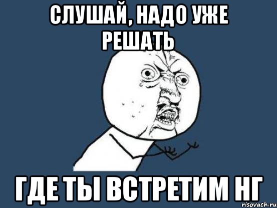 слушай, надо уже решать где ты встретим нг, Мем Ну почему