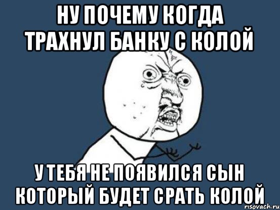 ну почему когда трахнул банку с колой у тебя не появился сын который будет срать колой, Мем Ну почему