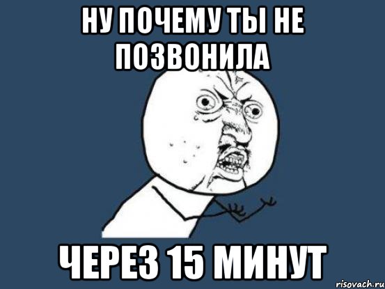 ну почему ты не позвонила Через 15 МИНУТ, Мем Ну почему