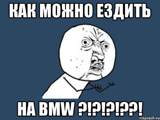 КАК МОЖНО ЕЗДИТЬ НА BMW ?!?!?!??!, Мем Ну почему