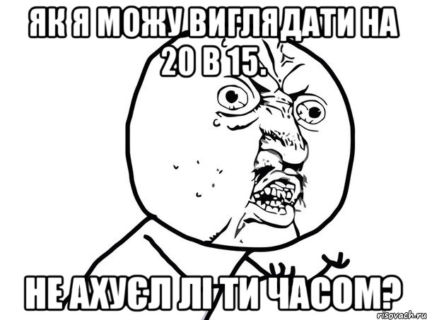 Як я можу виглядати на 20 в 15. Не ахуєл лі ти часом?, Мем Ну почему (белый фон)