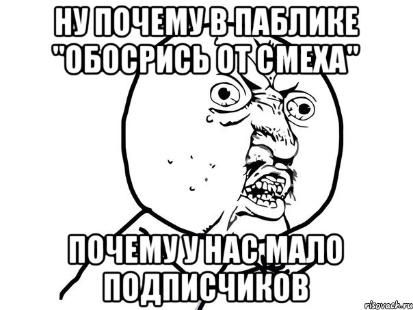 Ну почему в паблике "обосрись от смеха" Почему у нас мало подписчиков, Мем Ну почему (белый фон)