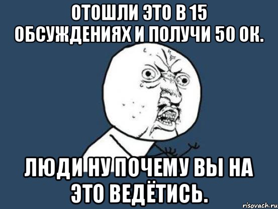 Отошли это в 15 обсуждениях и получи 50 ок. ЛЮДИ ну почему вы на это ведётись., Мем Ну почему