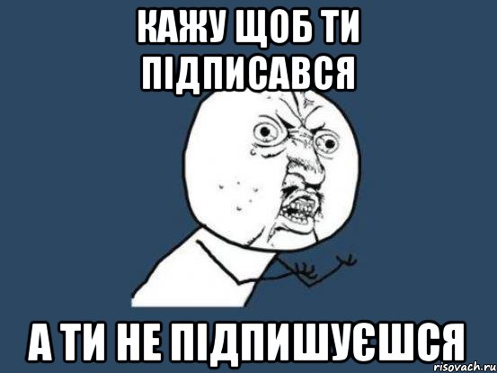 кажу щоб ти підписався а ти не підпишуєшся, Мем Ну почему