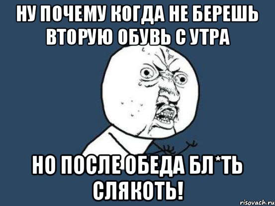 НУ ПОЧЕМУ КОГДА НЕ БЕРЕШЬ ВТОРУЮ ОБУВЬ С УТРА НО ПОСЛЕ ОБЕДА БЛ*ТЬ СЛЯКОТЬ!, Мем Ну почему