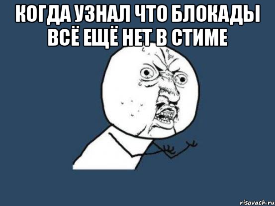 Когда узнал что блокады всё ещё нет в стиме , Мем Ну почему