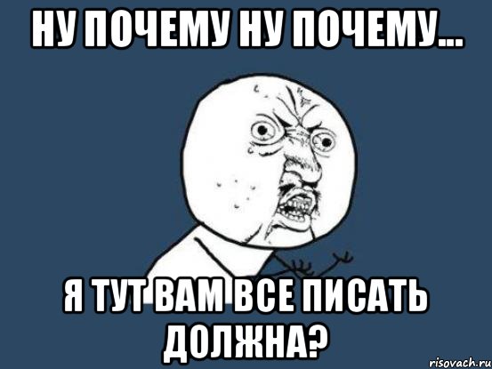 Ну почему ну почему... я тут вам все писать должна?, Мем Ну почему