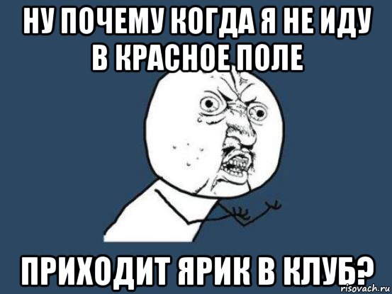 ну почему когда я не иду в Красное Поле приходит Ярик в клуб?, Мем Ну почему