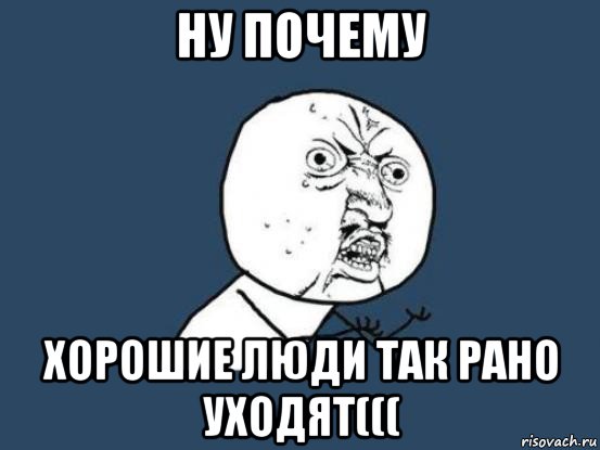 ну почему хорошие люди так рано уходят(((, Мем Ну почему